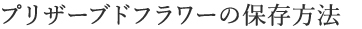 プリザードフラワーの保存方法